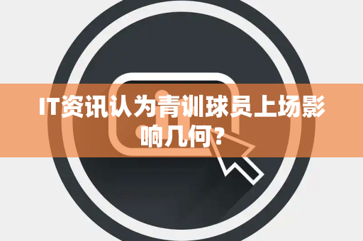 IT资讯认为青训球员上场影响几何？