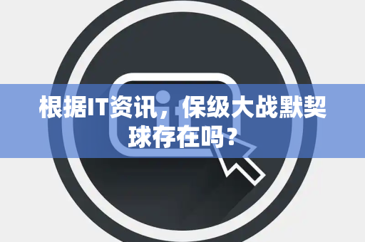 根据IT资讯，保级大战默契球存在吗？
