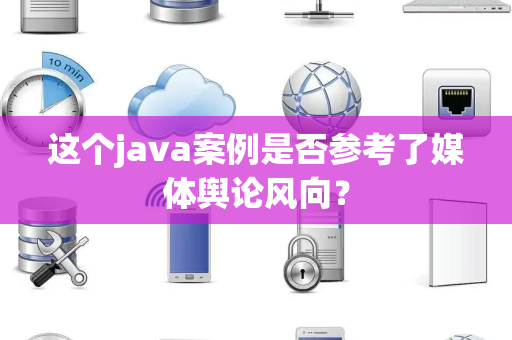 这个java案例是否参考了媒体舆论风向？