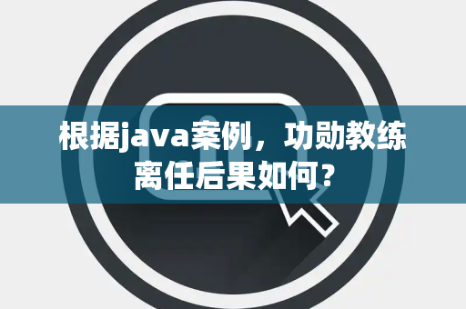 根据java案例，功勋教练离任后果如何？