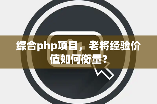 综合php项目，老将经验价值如何衡量？