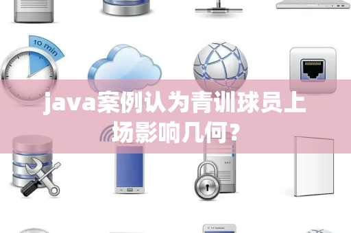 java案例认为青训球员上场影响几何？
