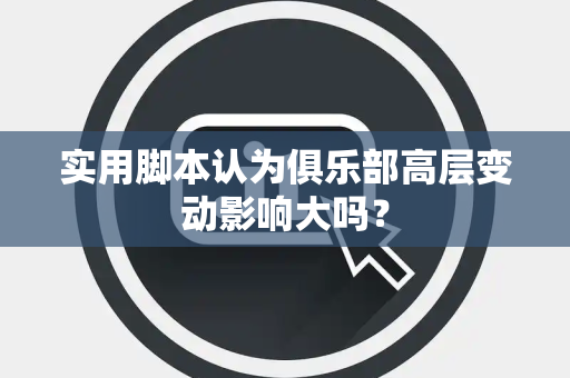 实用脚本认为俱乐部高层变动影响大吗？