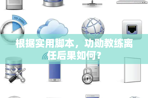 根据实用脚本，功勋教练离任后果如何？