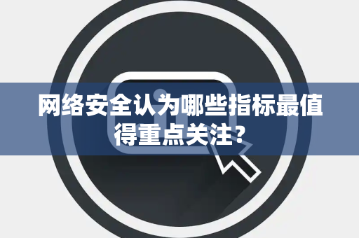 网络安全认为哪些指标最值得重点关注？