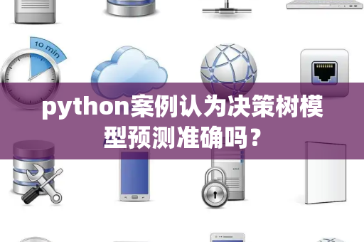 python案例认为决策树模型预测准确吗？