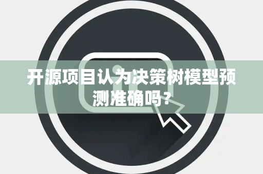 开源项目认为决策树模型预测准确吗？