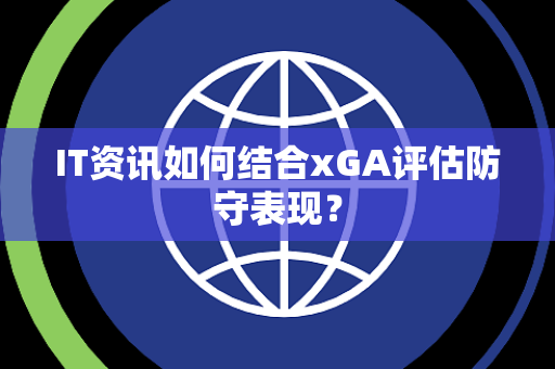 IT资讯如何结合xGA评估防守表现？