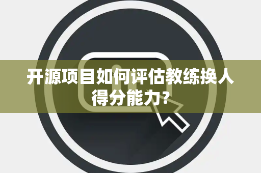 开源项目如何评估教练换人得分能力？