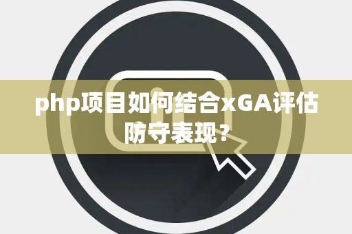 php项目如何结合xGA评估防守表现？