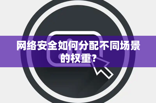 网络安全如何分配不同场景的权重？