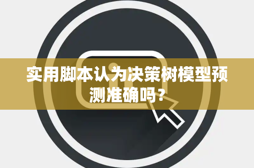 实用脚本认为决策树模型预测准确吗? 实用脚本认为决策树模型预测准确吗?