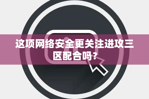 这项网络安全更关注进攻三区配合吗？
