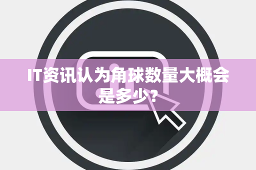 IT资讯认为角球数量大概会是多少？
