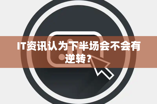 IT资讯认为下半场会不会有逆转？