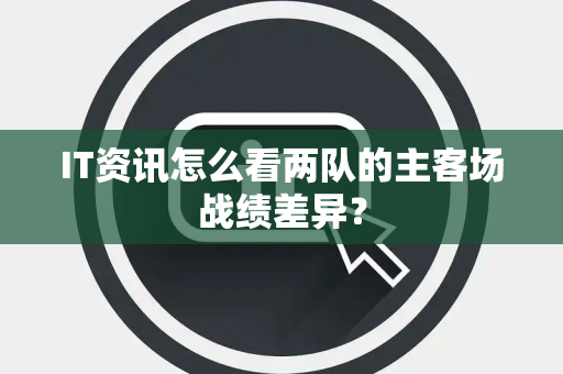 IT资讯怎么看两队的主客场战绩差异？