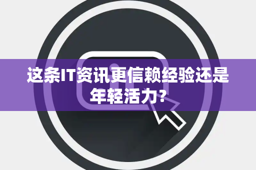 这条IT资讯更信赖经验还是年轻活力？