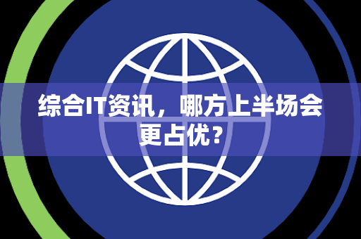 综合IT资讯，哪方上半场会更占优？
