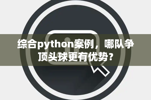 综合python案例，哪队争顶头球更有优势？
