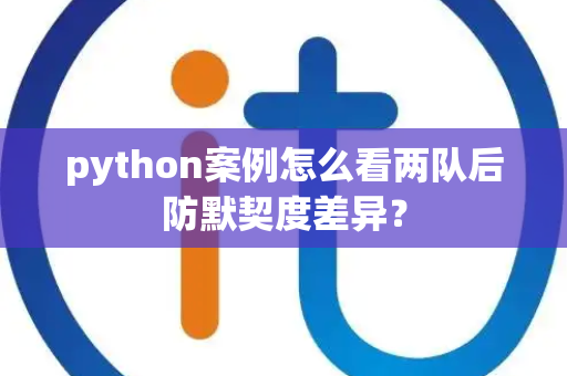 python案例怎么看两队后防默契度差异？