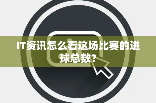 IT资讯怎么看这场比赛的进球总数？