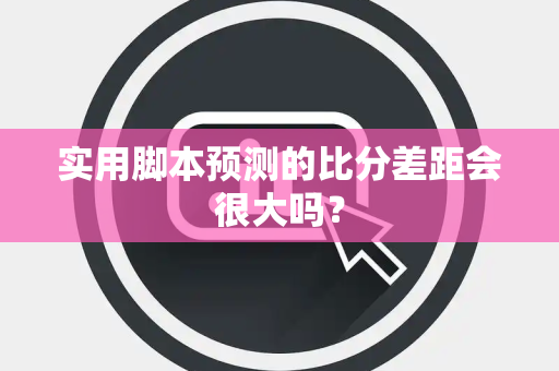 实用脚本预测的比分差距会很大吗？