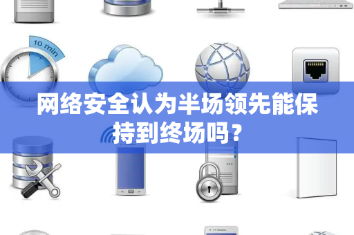 网络安全认为半场领先能保持到终场吗？