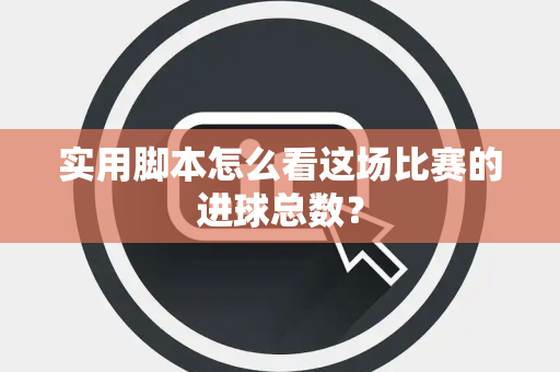 实用脚本怎么看这场比赛的进球总数？