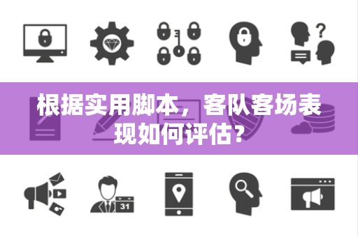 根据实用脚本，客队客场表现如何评估？