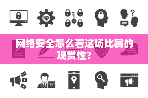 网络安全怎么看这场比赛的观赏性？