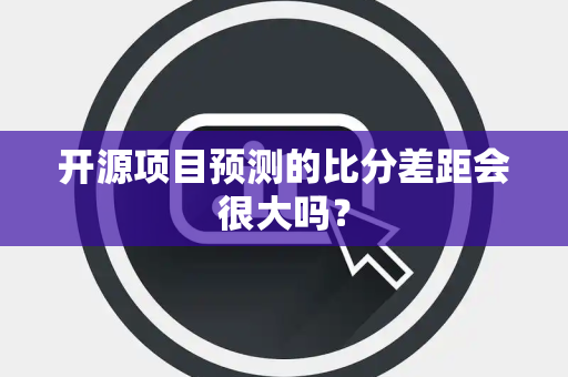 开源项目预测的比分差距会很大吗？