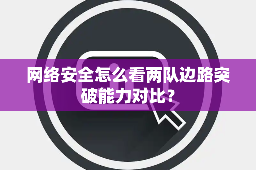 网络安全怎么看两队边路突破能力对比？