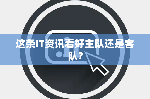 这条IT资讯看好主队还是客队？