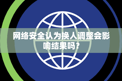 网络安全认为换人调整会影响结果吗？