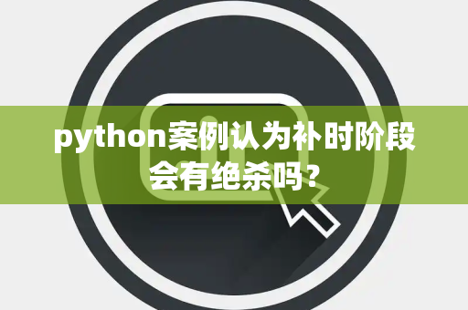 python案例认为补时阶段会有绝杀吗？