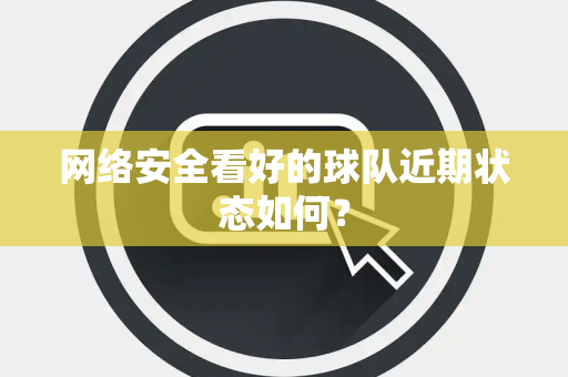 网络安全看好的球队近期状态如何？