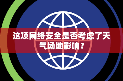 这项网络安全是否考虑了天气场地影响？