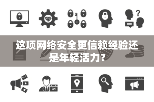 这项网络安全更信赖经验还是年轻活力？
