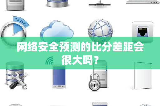网络安全预测的比分差距会很大吗？