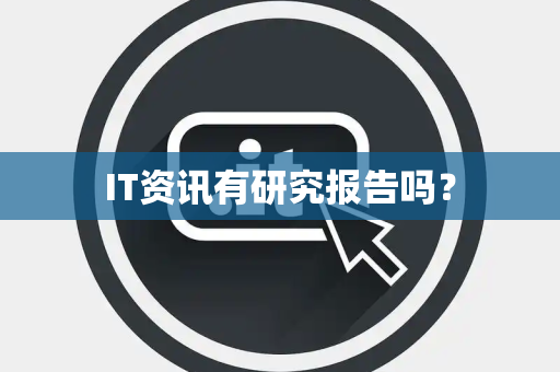 IT资讯有研究报告吗? IT资讯有研究报告吗?