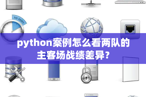python案例怎么看两队的主客场战绩差异？