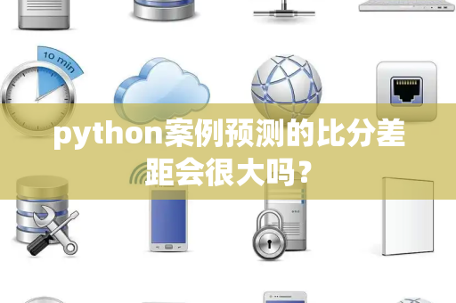python案例预测的比分差距会很大吗？