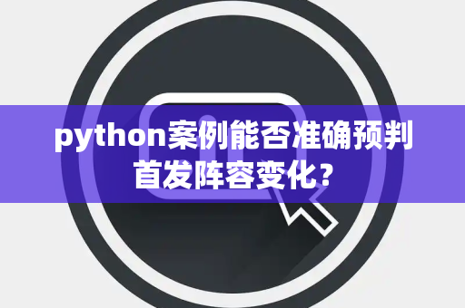 python案例能否准确预判首发阵容变化？