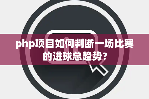 php项目如何判断一场比赛的进球总趋势？