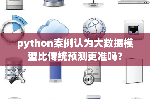 python案例认为大数据模型比传统预测更准吗？