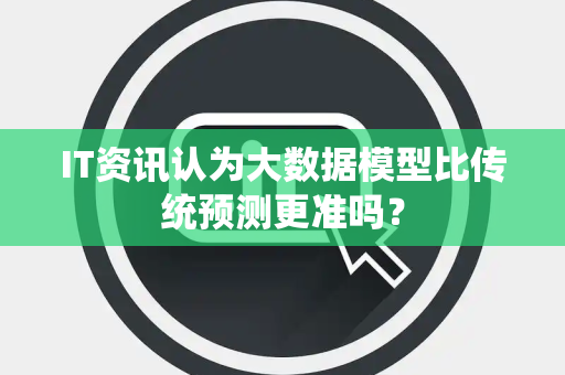 IT资讯认为大数据模型比传统预测更准吗？