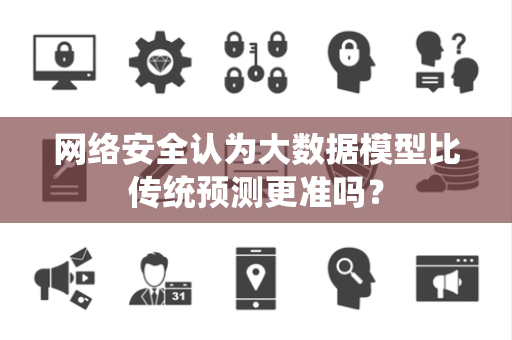 网络安全认为大数据模型比传统预测更准吗？