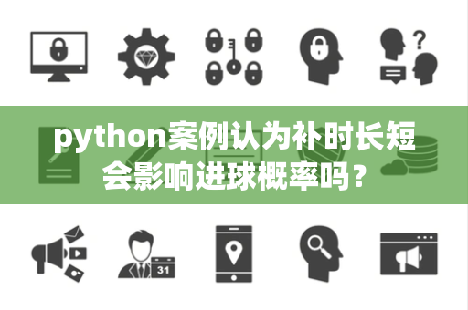 python案例认为补时长短会影响进球概率吗？