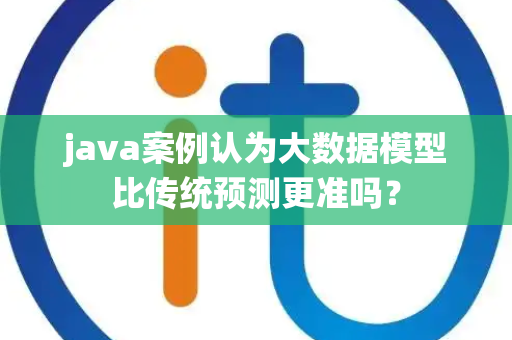 java案例认为大数据模型比传统预测更准吗？