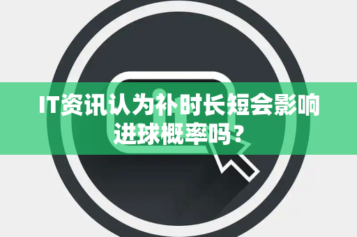 IT资讯认为补时长短会影响进球概率吗? IT资讯认为补时长短会影响进球概率吗?